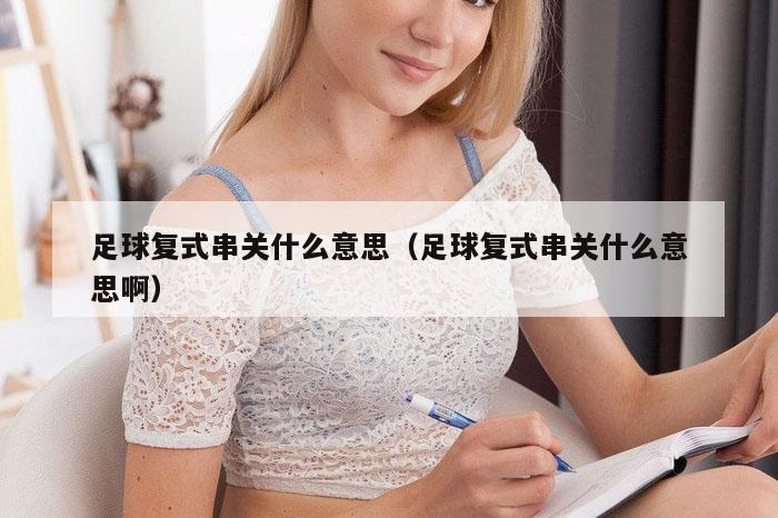 足球复式串关什么意思(足球复式串关什么意思啊)